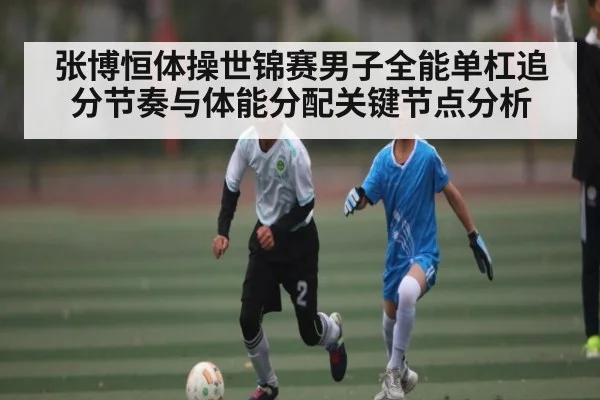 张博恒体操世锦赛男子全能单杠追分节奏与体能分配关键节点分析
